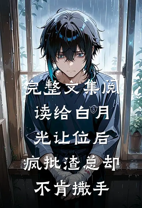 完整文集阅读给白月光让位后，疯批渣总却不肯撒手