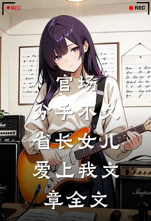 官场：分手不久，省长女儿爱上我文章全文