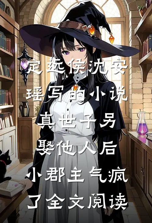 定远侯沈安瑶写的小说真世子另娶他人后，小郡主气疯了全文阅读