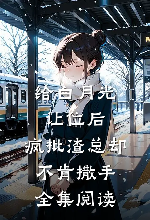给白月光让位后，疯批渣总却不肯撒手全集阅读
