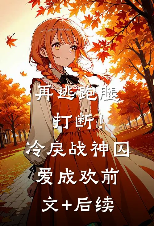 再逃跑腿打断！冷戾战神囚爱成欢前文+后续