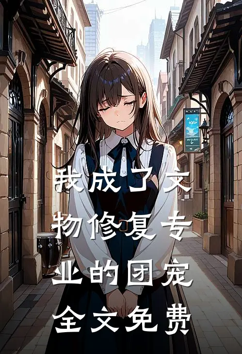 我成了文物修复专业的团宠全文免费