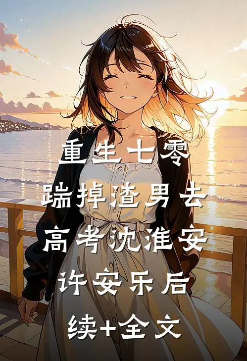 重生七零：踹掉渣男去高考沈淮安许安乐后续+全文