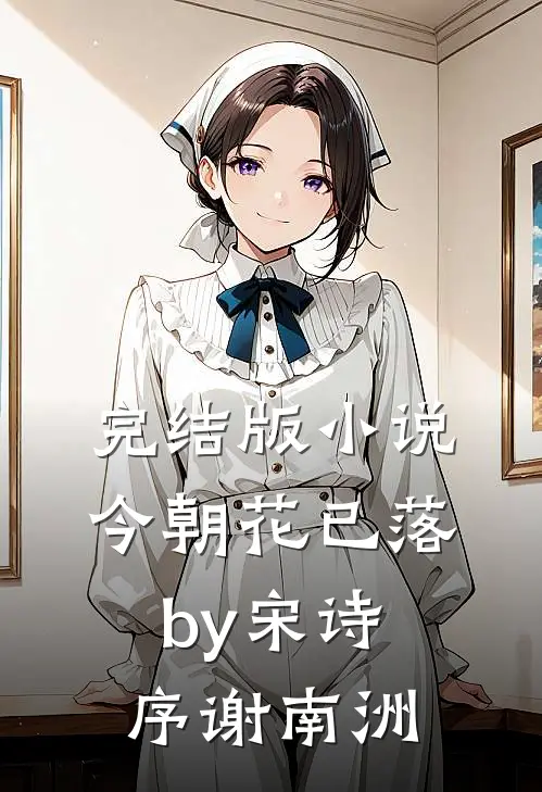 完结版小说今朝花已落by宋诗序谢南洲