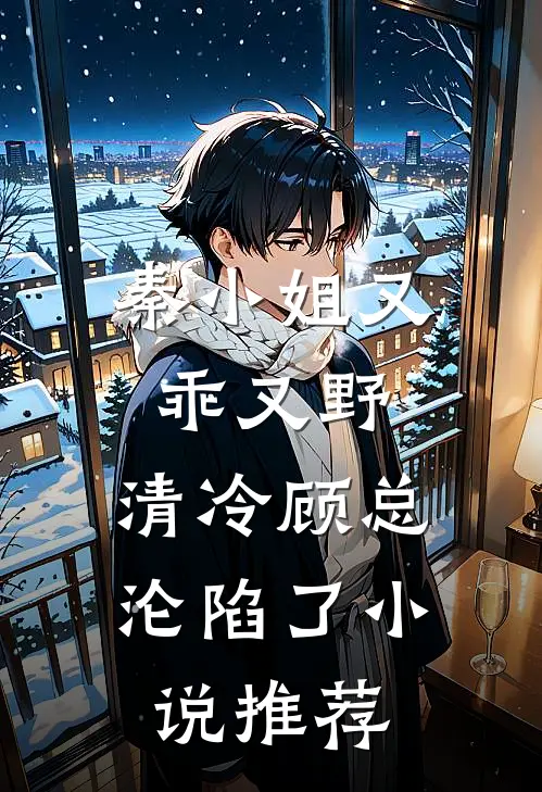 秦小姐又乖又野,清冷顾总沦陷了推荐免费阅读