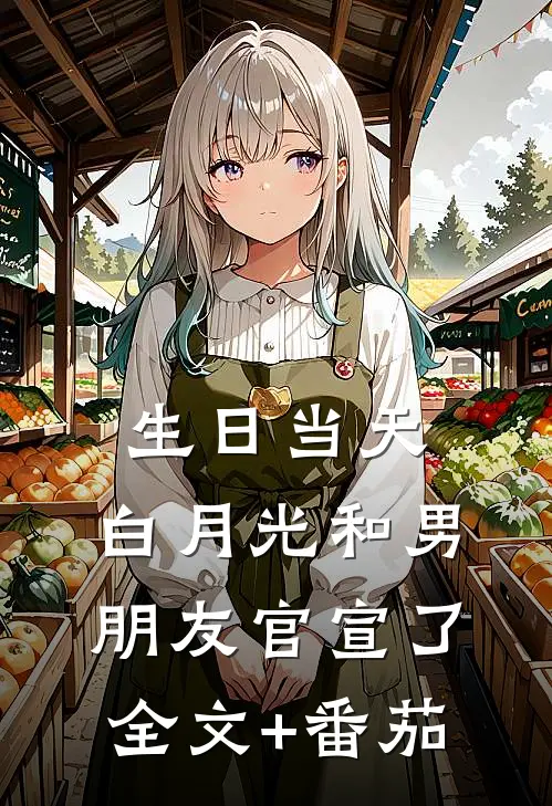 生日当天，白月光和男朋友官宣了全文+番茄