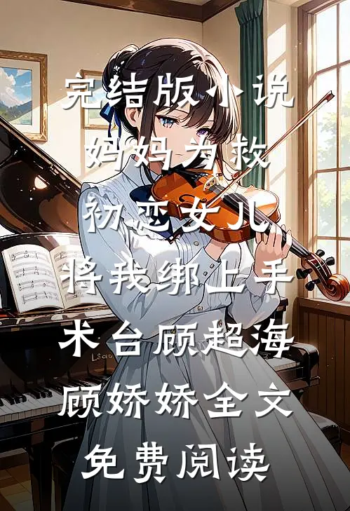 完结版小说妈妈为救初恋女儿，将我绑上手术台顾超海顾娇娇全文免费阅读