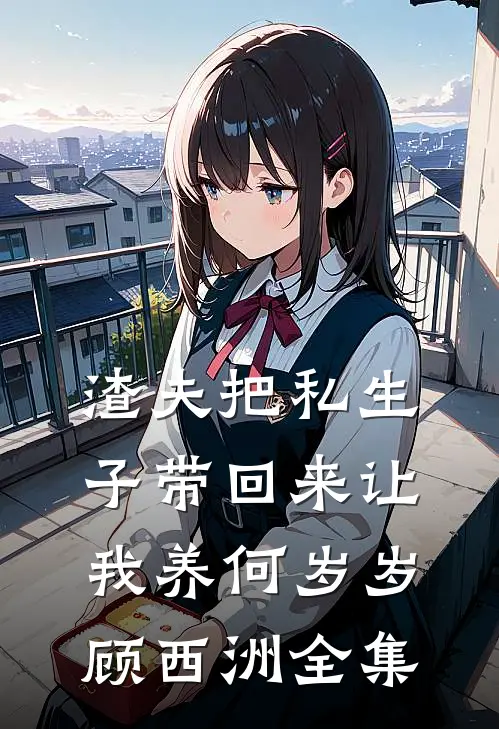 渣夫把私生子带回来让我养何岁岁顾西洲全集