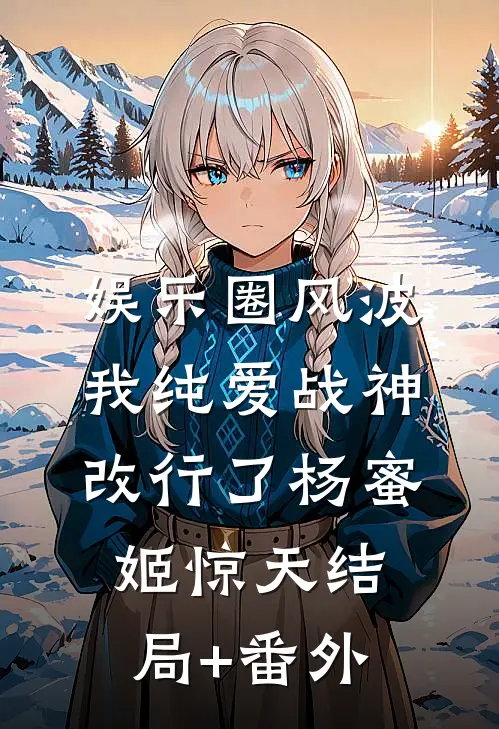 娱乐圈风波：我纯爱战神改行了杨蜜姬惊天结局+番外