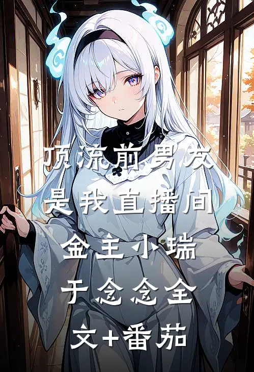 顶流前男友是我直播间金主小瑞于念念全文+番茄