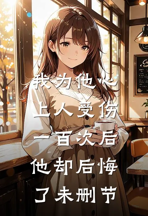 我为他心上人受伤一百次后，他却后悔了未删节
