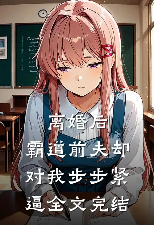 离婚后，霸道前夫却对我步步紧逼全文完结