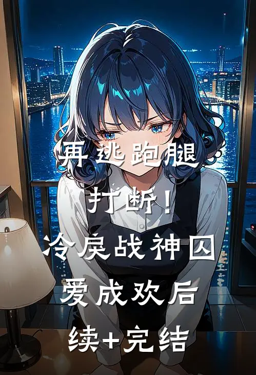 再逃跑腿打断！冷戾战神囚爱成欢后续+完结