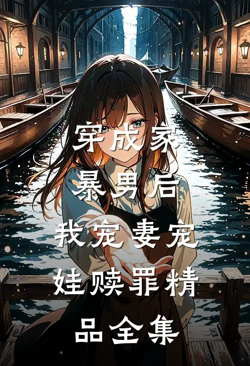 穿成家暴男后，我宠妻宠娃赎罪精品全集