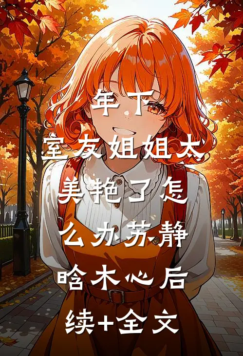 年下：室友姐姐太美艳了怎么办苏静晗木心后续+全文