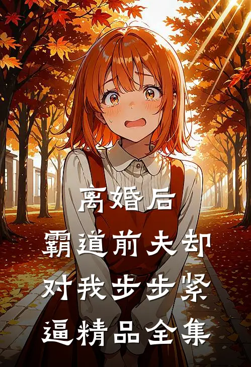 离婚后，霸道前夫却对我步步紧逼精品全集