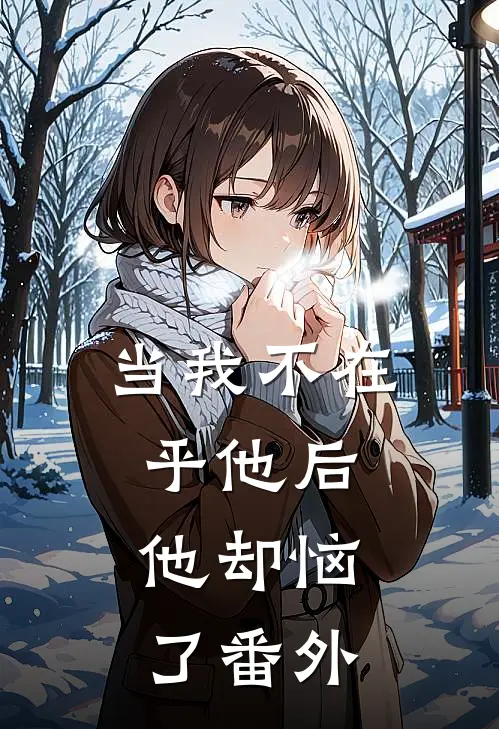 当我不在乎他后,他却恼了 番外免费阅读