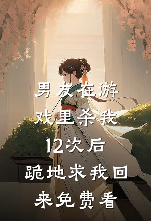 男友在游戏里杀我12次后，跪地求我回来免费看