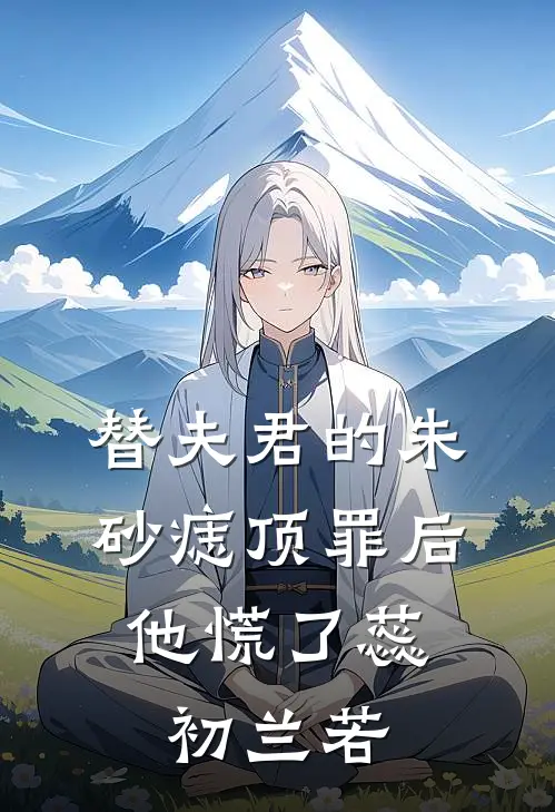 替夫君的朱砂痣顶罪后，他慌了蕊初兰若