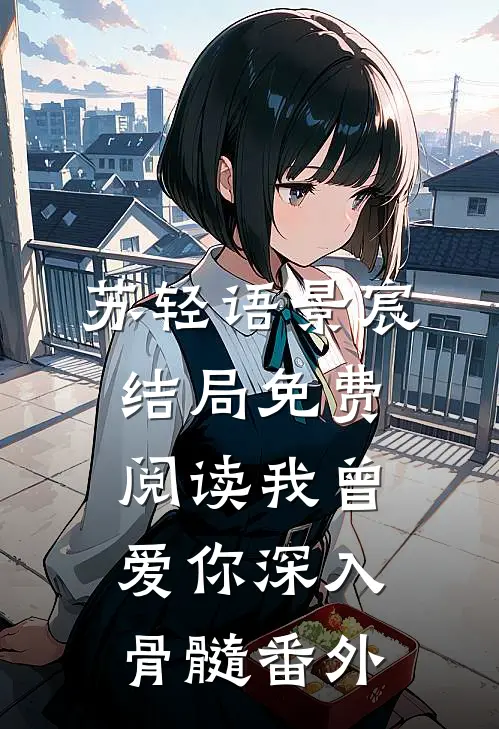 苏轻语景宸结局免费阅读我曾爱你深入骨髓番外