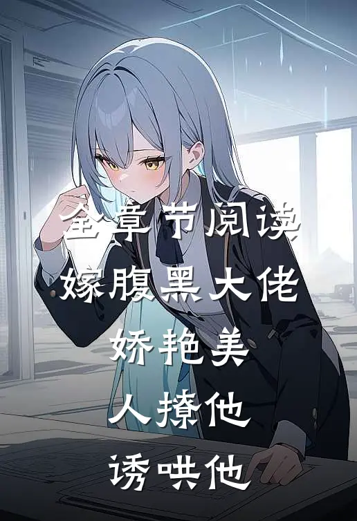 全章节阅读嫁腹黑大佬，娇艳美人撩他诱哄他