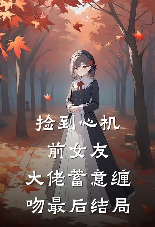 捡到心机前女友,大佬蓄意缠吻最后结局