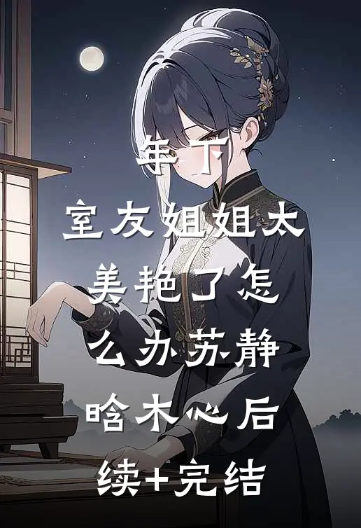 年下：室友姐姐太美艳了怎么办苏静晗木心后续+完结