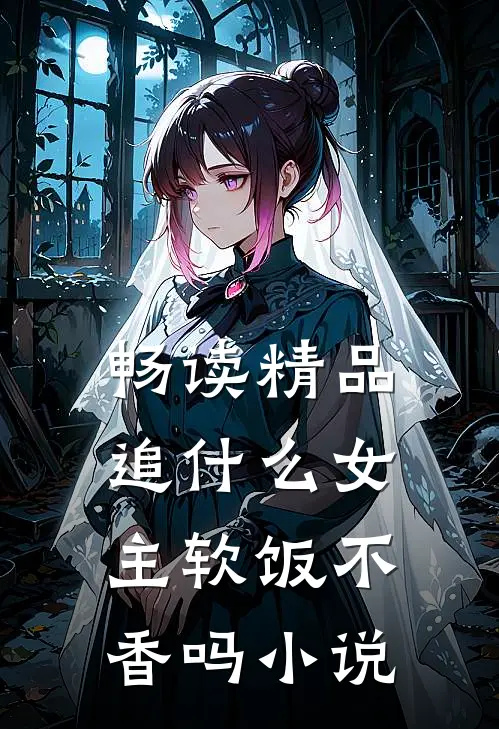 畅读精品追什么女主软饭不香吗小说