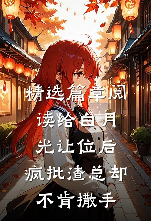 精选篇章阅读给白月光让位后，疯批渣总却不肯撒手