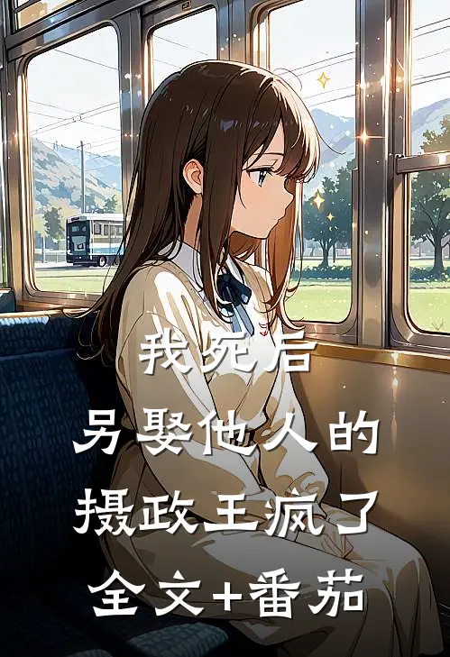 我死后，另娶他人的摄政王疯了全文+番茄