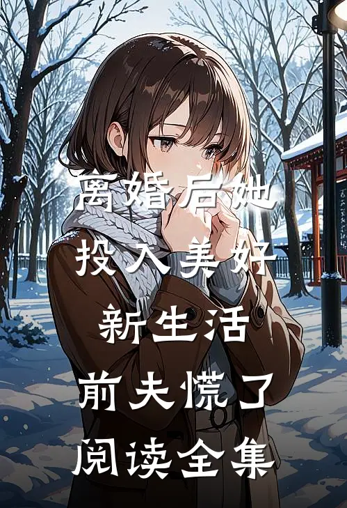 离婚后她投入美好新生活，前夫慌了阅读全集