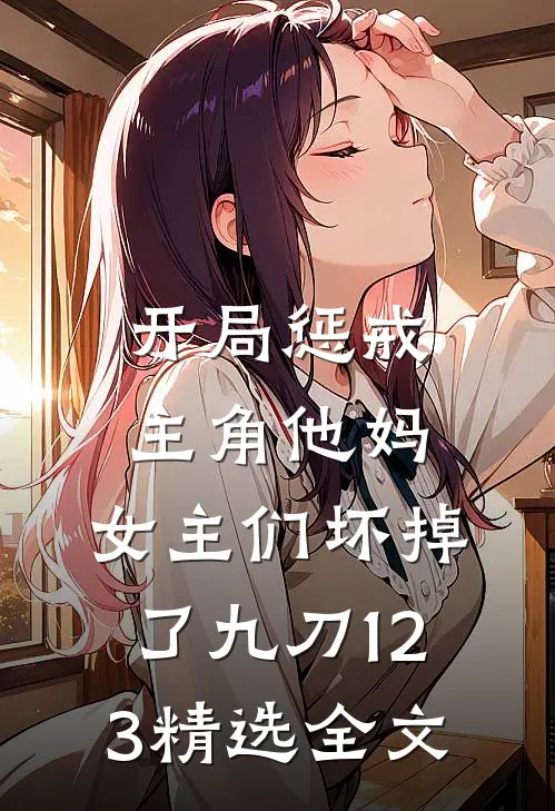 开局惩戒主角他妈,女主们坏掉了九刀123精选全文