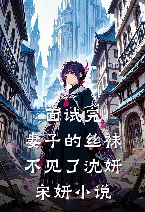 面试完，妻子的丝袜不见了沈妍宋妍小说