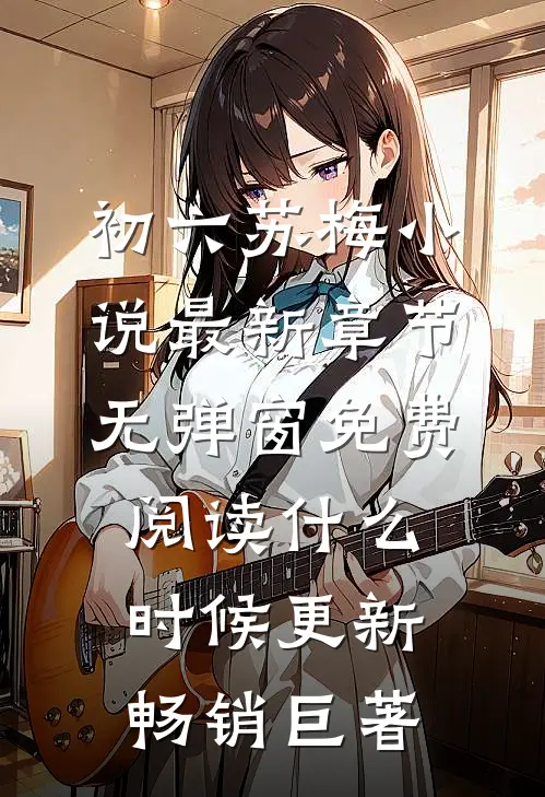 初六苏梅小说最新章节无弹窗免费阅读什么时候更新畅销巨著