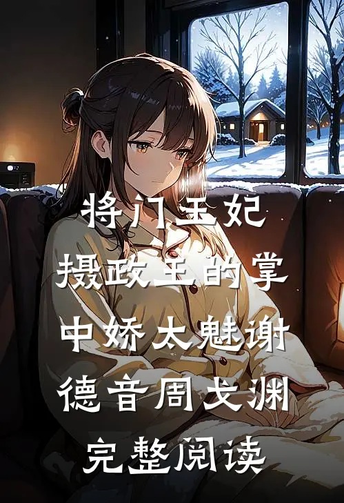 将门王妃:摄政王的掌中娇太魅谢德音周戈渊完整阅读