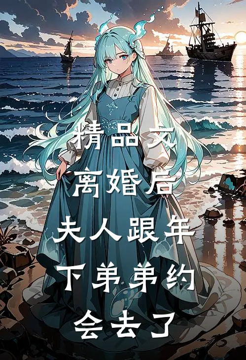 精品文离婚后，夫人跟年下弟弟约会去了