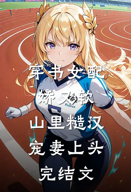 穿书女配娇又软，山里糙汉宠妻上头完结文