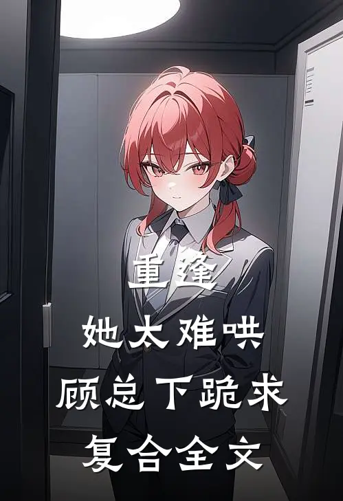 重逢，她太难哄，顾总下跪求复合全文