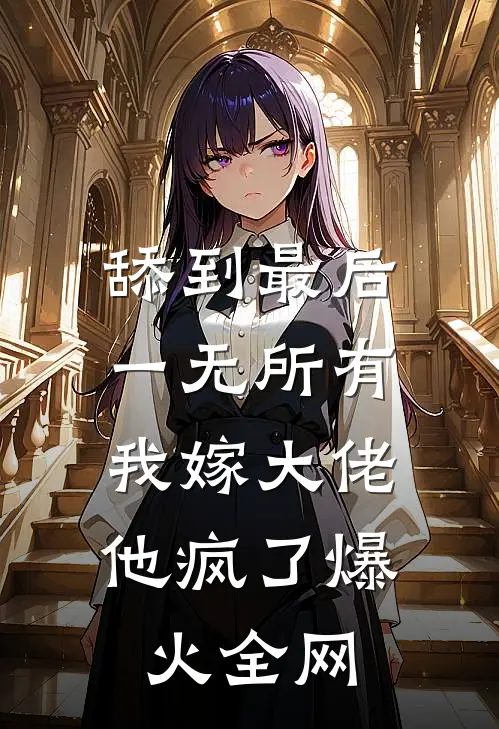 舔到最后一无所有，我嫁大佬他疯了爆火全网