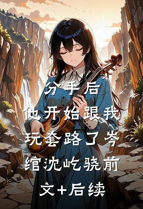 分手后，他开始跟我玩套路了岑绾沈屹骁前文+后续