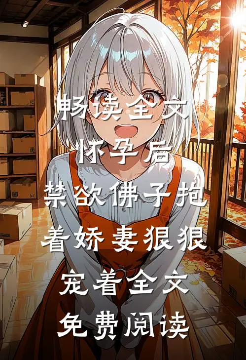 畅读全文怀孕后,禁欲佛子抱着娇妻狠狠宠着全文免费阅读