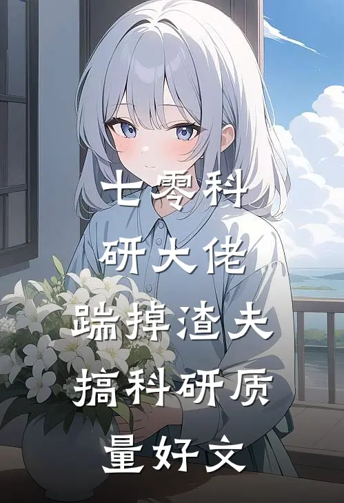 七零科研大佬，踹掉渣夫搞科研质量好文