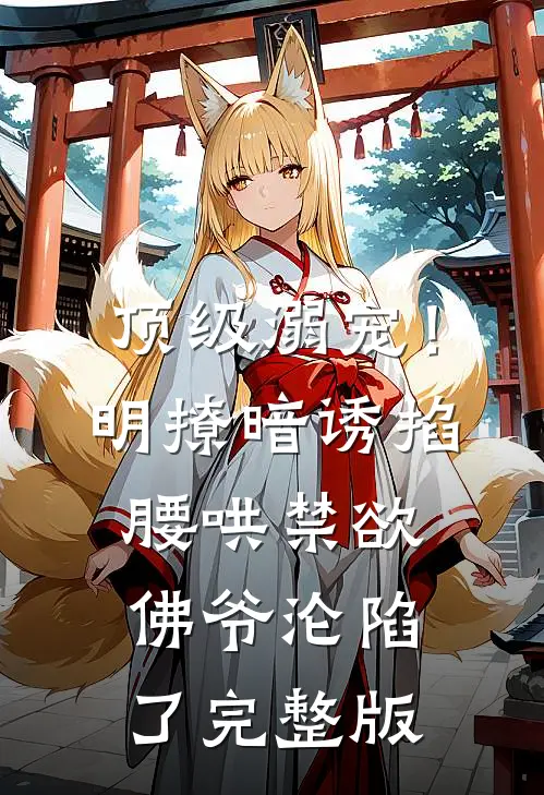 顶级溺宠！明撩暗诱掐腰哄，禁欲佛爷沦陷了完整版