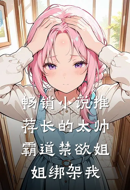 畅销小说推荐长的太帅，霸道禁欲姐姐绑架我
