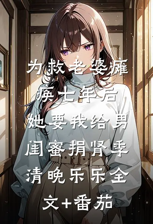 为救老婆瘫痪七年后，她要我给男闺蜜捐肾季清晚乐乐全文+番茄