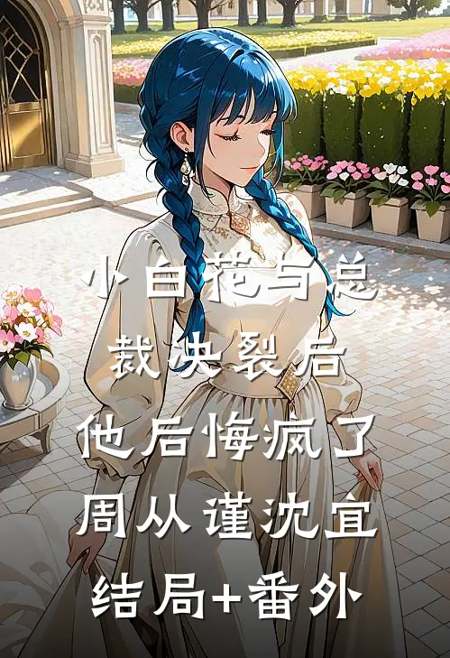 小白花与总裁决裂后，他后悔疯了周从谨沈宜结局+番外
