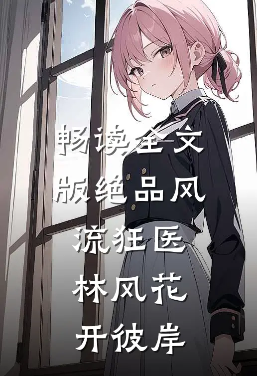 畅读全文版绝品风流狂医林风 花开彼岸