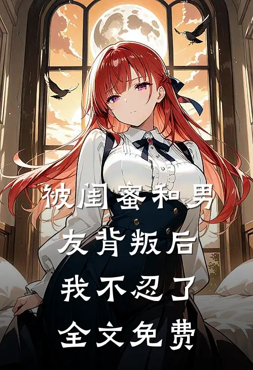 被闺蜜和男友背叛后,我不忍了全文免费观看