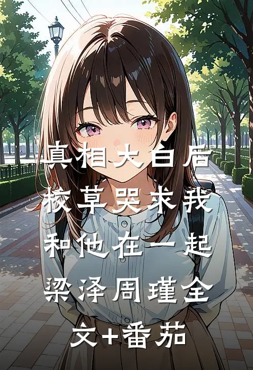 真相大白后，校草哭求我和他在一起梁泽周瑾全文+番茄