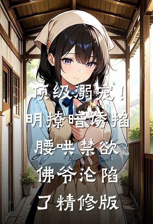 顶级溺宠！明撩暗诱掐腰哄，禁欲佛爷沦陷了精修版
